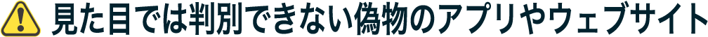 見た目では判別できない偽物のアプリやウェブサイト